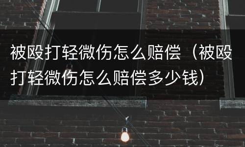 被殴打轻微伤怎么赔偿（被殴打轻微伤怎么赔偿多少钱）