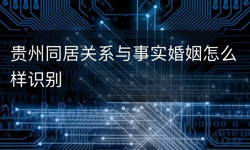 贵州同居关系与事实婚姻怎么样识别