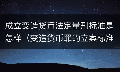 成立变造货币法定量刑标准是怎样（变造货币罪的立案标准）