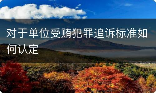 对于单位受贿犯罪追诉标准如何认定