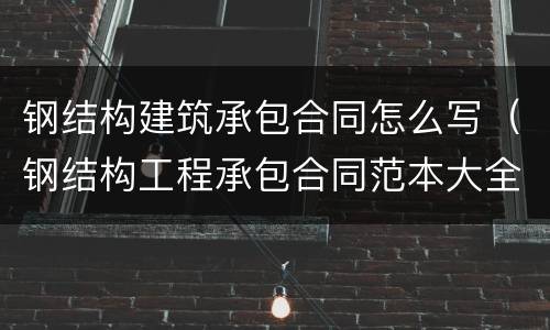 钢结构建筑承包合同怎么写（钢结构工程承包合同范本大全）