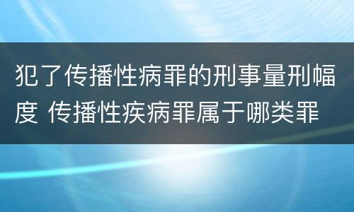 犯了传播性病罪的刑事量刑幅度 传播性疾病罪属于哪类罪