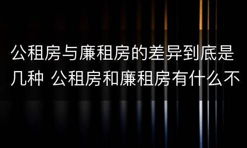 公租房与廉租房的差异到底是几种 公租房和廉租房有什么不同?