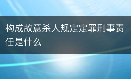 构成故意杀人规定定罪刑事责任是什么