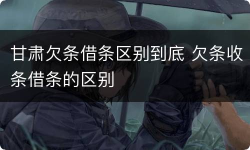 甘肃欠条借条区别到底 欠条收条借条的区别