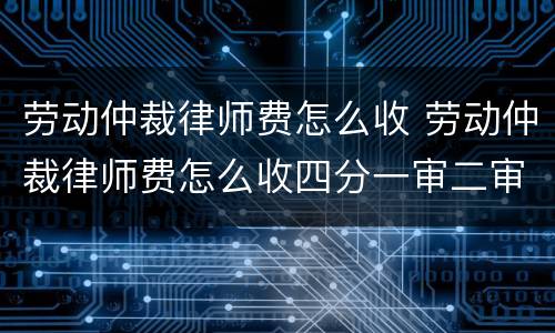 劳动仲裁律师费怎么收 劳动仲裁律师费怎么收四分一审二审都要收费吗