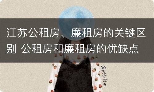 江苏公租房、廉租房的关键区别 公租房和廉租房的优缺点