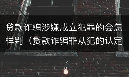 贷款诈骗涉嫌成立犯罪的会怎样判（贷款诈骗罪从犯的认定）