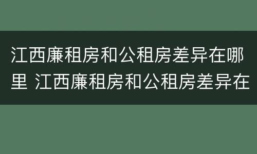 江西廉租房和公租房差异在哪里 江西廉租房和公租房差异在哪里解决