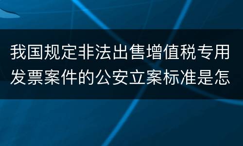 我国规定非法出售增值税专用发票案件的公安立案标准是怎样规定