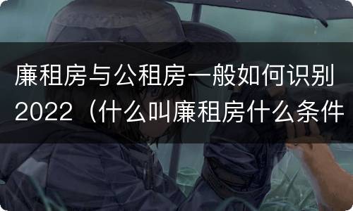 廉租房与公租房一般如何识别2022（什么叫廉租房什么条件什么叫公租房）