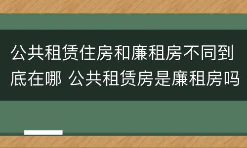 公共租赁住房和廉租房不同到底在哪 公共租赁房是廉租房吗