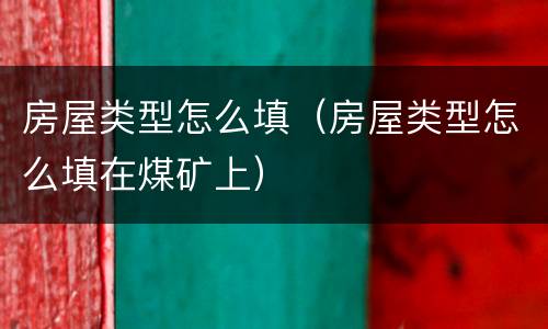房屋类型怎么填（房屋类型怎么填在煤矿上）