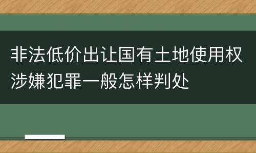 非法低价出让国有土地使用权涉嫌犯罪一般怎样判处