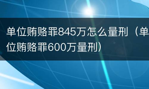 单位贿赂罪845万怎么量刑（单位贿赂罪600万量刑）