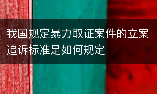 我国规定暴力取证案件的立案追诉标准是如何规定
