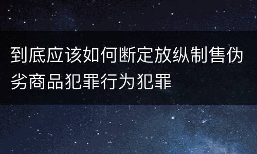 到底应该如何断定放纵制售伪劣商品犯罪行为犯罪