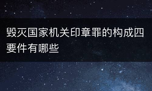 毁灭国家机关印章罪的构成四要件有哪些