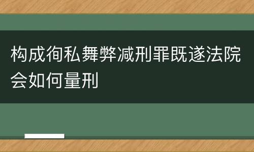 构成徇私舞弊减刑罪既遂法院会如何量刑