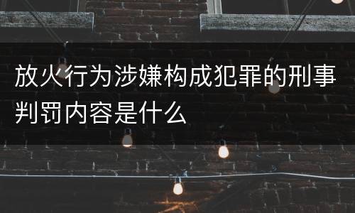 放火行为涉嫌构成犯罪的刑事判罚内容是什么