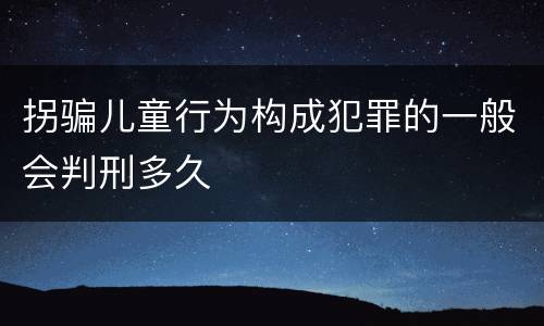 拐骗儿童行为构成犯罪的一般会判刑多久