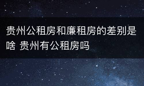 贵州公租房和廉租房的差别是啥 贵州有公租房吗