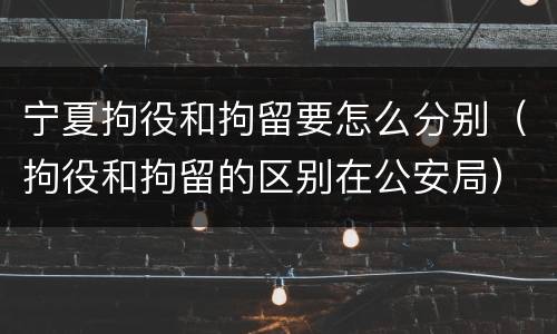 宁夏拘役和拘留要怎么分别（拘役和拘留的区别在公安局）