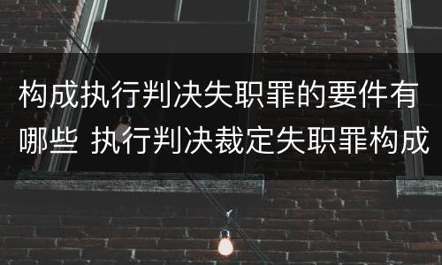 构成执行判决失职罪的要件有哪些 执行判决裁定失职罪构成要件