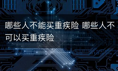哪些人不能买重疾险 哪些人不可以买重疾险