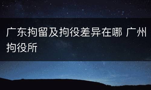广东拘留及拘役差异在哪 广州拘役所