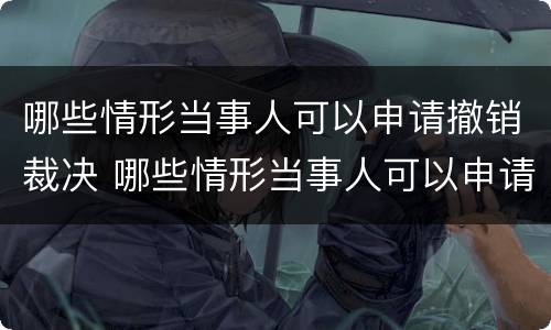 哪些情形当事人可以申请撤销裁决 哪些情形当事人可以申请撤销裁决案件