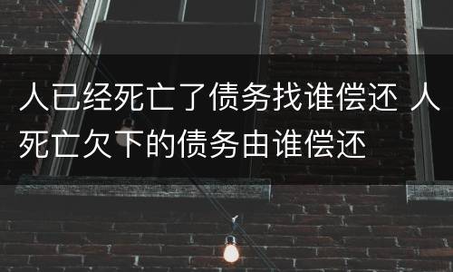 人已经死亡了债务找谁偿还 人死亡欠下的债务由谁偿还