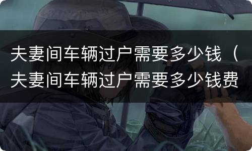 夫妻间车辆过户需要多少钱（夫妻间车辆过户需要多少钱费用）