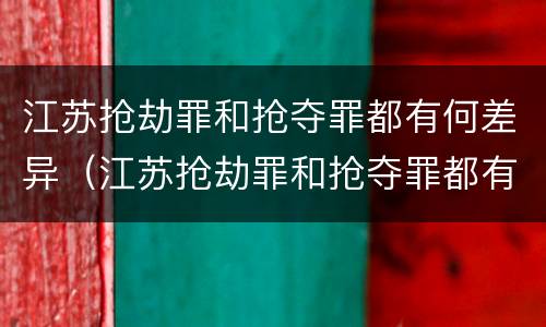 江苏抢劫罪和抢夺罪都有何差异（江苏抢劫罪和抢夺罪都有何差异呢）