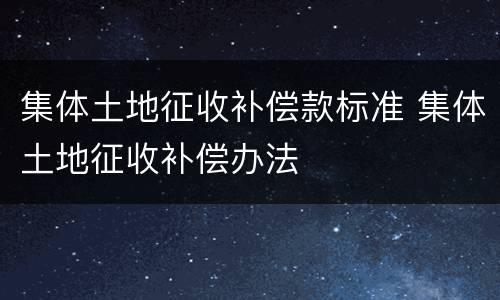 集体土地征收补偿款标准 集体土地征收补偿办法