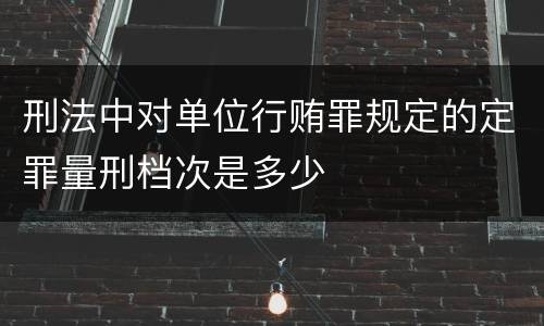 刑法中对单位行贿罪规定的定罪量刑档次是多少