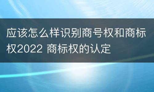 应该怎么样识别商号权和商标权2022 商标权的认定