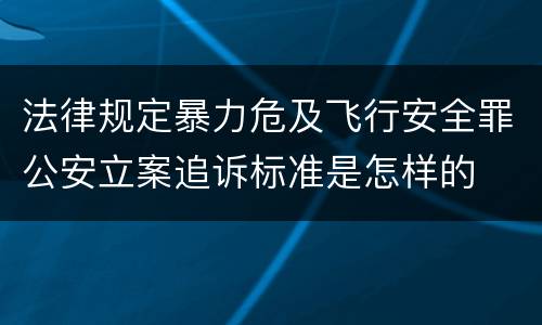 法律规定暴力危及飞行安全罪公安立案追诉标准是怎样的