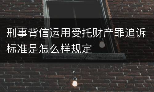 刑事背信运用受托财产罪追诉标准是怎么样规定