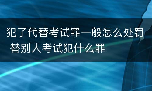 犯了代替考试罪一般怎么处罚 替别人考试犯什么罪