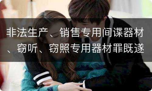 非法生产、销售专用间谍器材、窃听、窃照专用器材罪既遂的最新量刑标准是什么