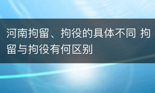 河南拘留、拘役的具体不同 拘留与拘役有何区别