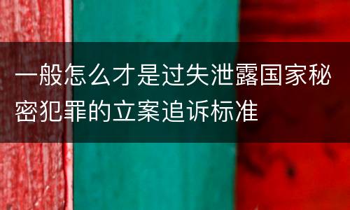 一般怎么才是过失泄露国家秘密犯罪的立案追诉标准