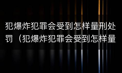 犯爆炸犯罪会受到怎样量刑处罚（犯爆炸犯罪会受到怎样量刑处罚呢）