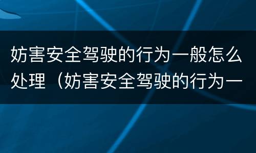 妨害安全驾驶的行为一般怎么处理（妨害安全驾驶的行为一般怎么处理好）