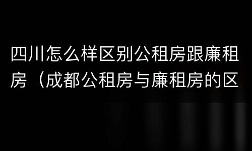四川怎么样区别公租房跟廉租房（成都公租房与廉租房的区别）