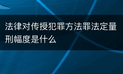 法律对传授犯罪方法罪法定量刑幅度是什么