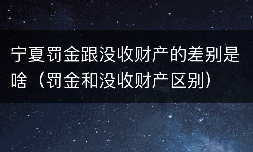 宁夏罚金跟没收财产的差别是啥（罚金和没收财产区别）