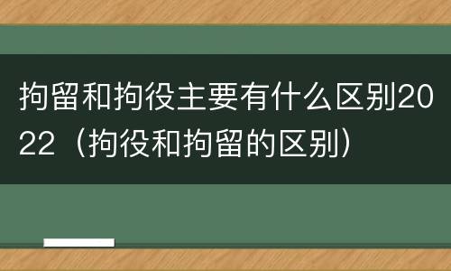 拘留和拘役主要有什么区别2022（拘役和拘留的区别）