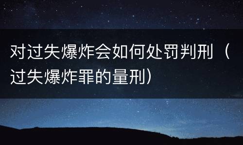 对过失爆炸会如何处罚判刑（过失爆炸罪的量刑）